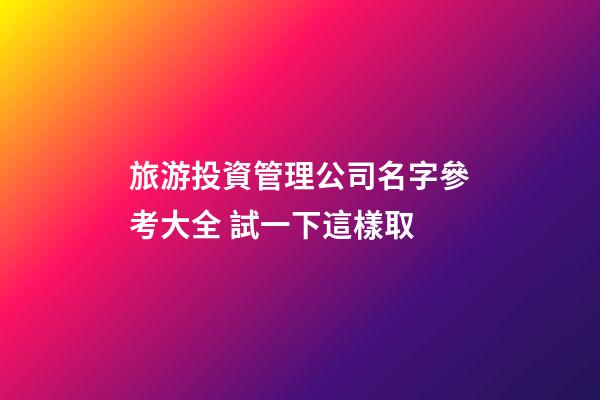 旅游投資管理公司名字參考大全 試一下這樣取-第1張-公司起名-玄機派